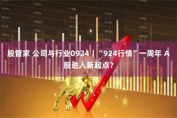 股管家 公司与行业0924丨“924行情”一周年 A股进入新起点？